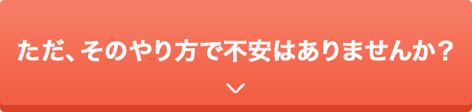 ただ、そのやり方で不安はありませんか？