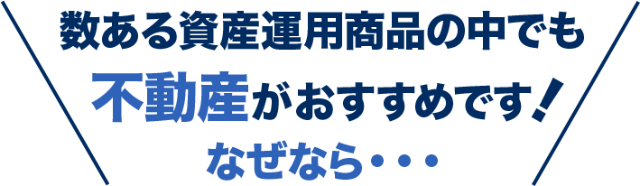 数ある資産運用商品の中でも不動産がおすすめです！なぜなら・・・