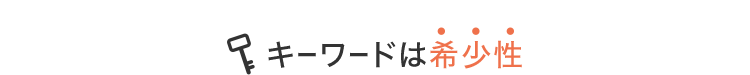 キーワードは希少性