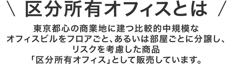 区分所有オフィスとは 東京都心の商業地に建つ比較的中規模なオフィスビルをフロアごと、あるいは部屋ごとに分譲し、リスクを考慮した商品「区分所有オフィス」として販売しています。