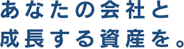 あなたの会社と成長する資産を。